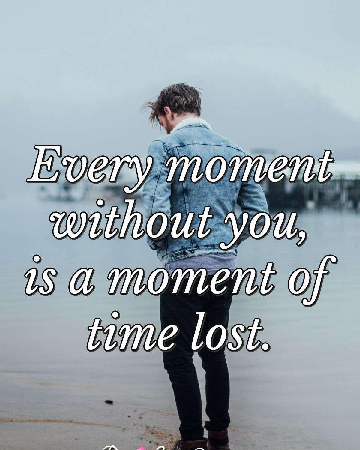 Every moment without you, is a moment of time lost.