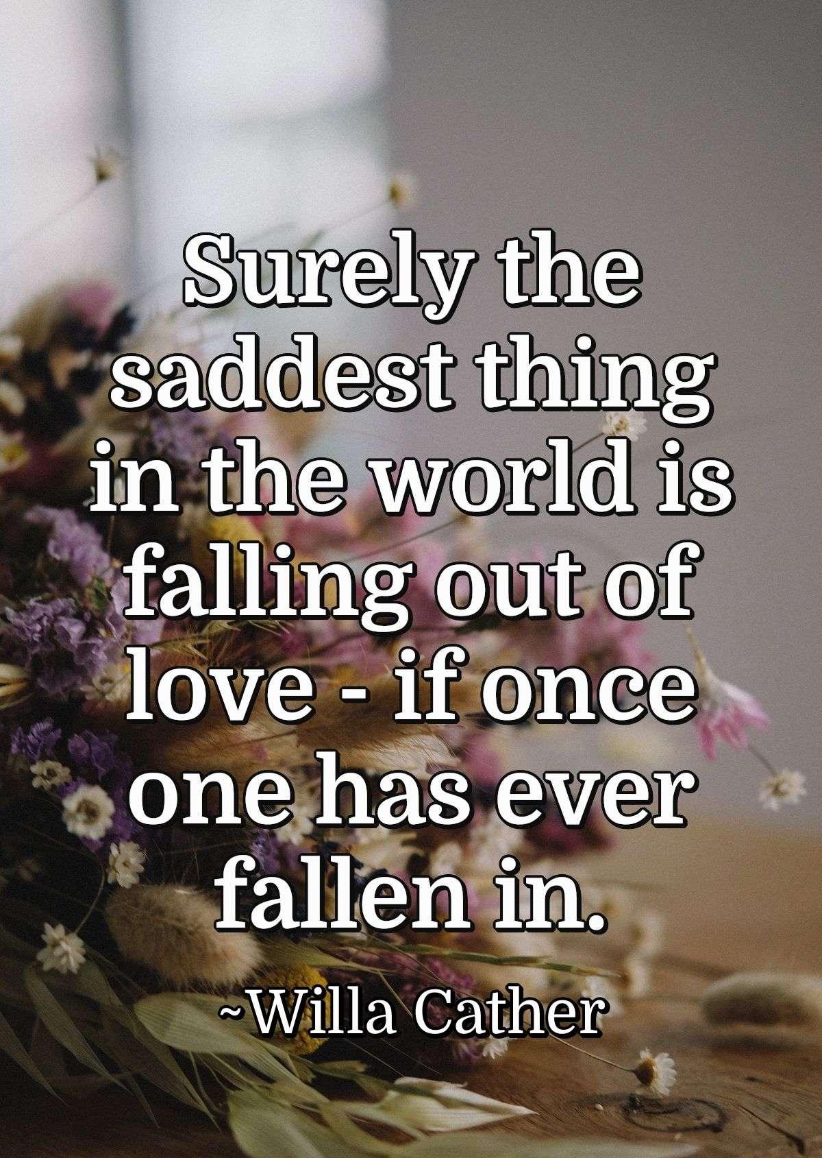 Surely the saddest thing in the world is falling out of love -  if once one has ever fallen in.