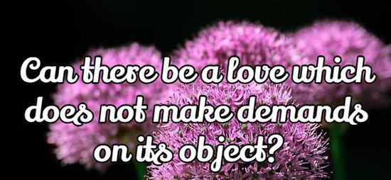 Can there be a love which does not make demands on its object?