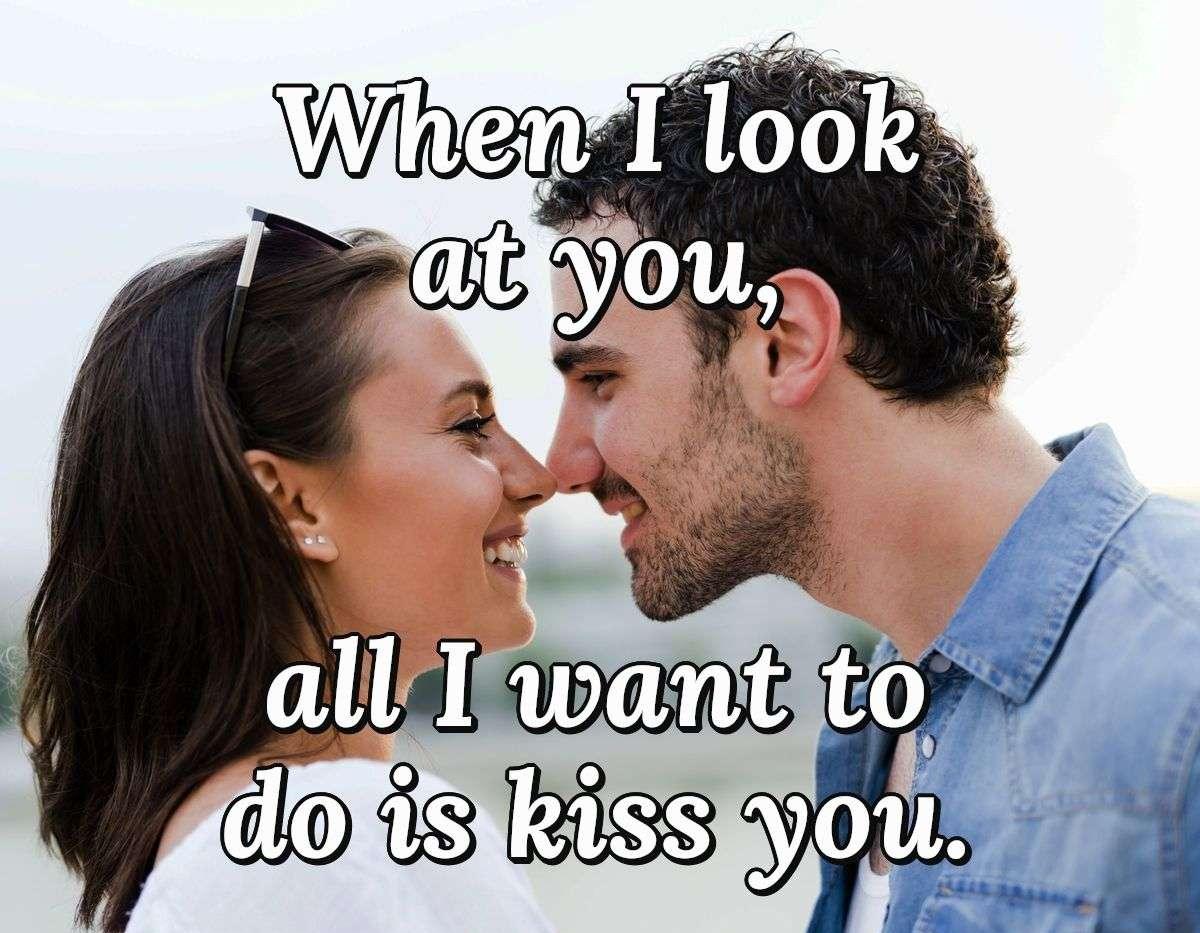 When I look at you, all I want to do is kiss you.