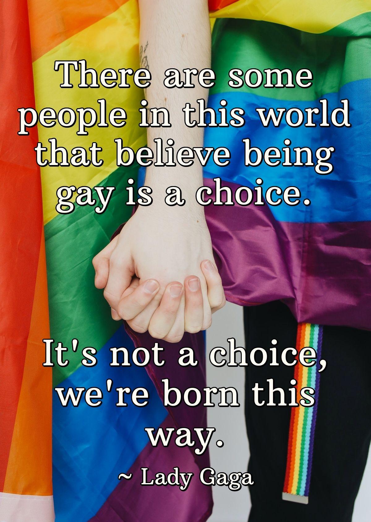 There are some people in this world that believe being gay is a choice. It's not a choice, we're born this way.