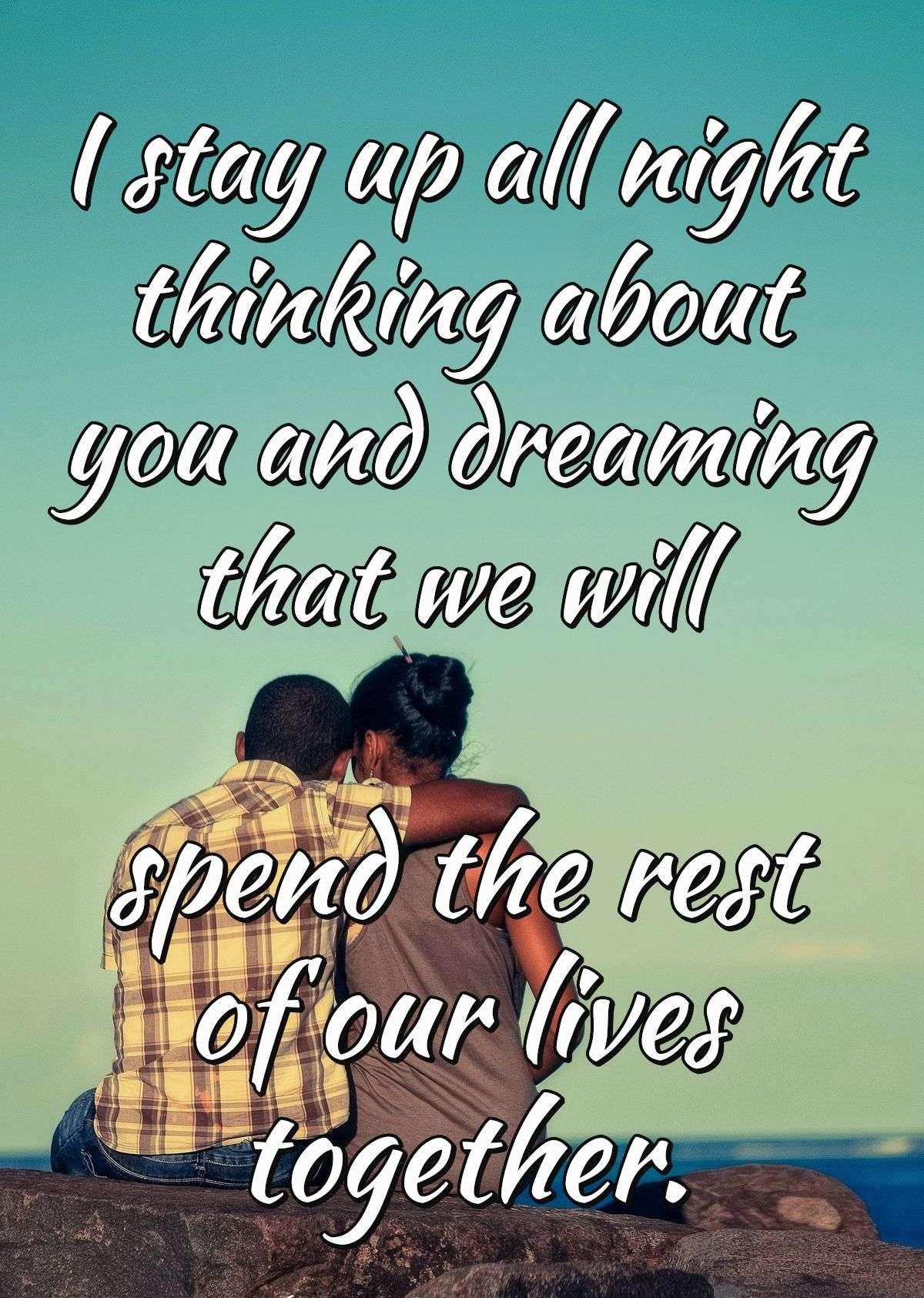 I stay up all night thinking about you and dreaming that we will spend the rest of our lives together.