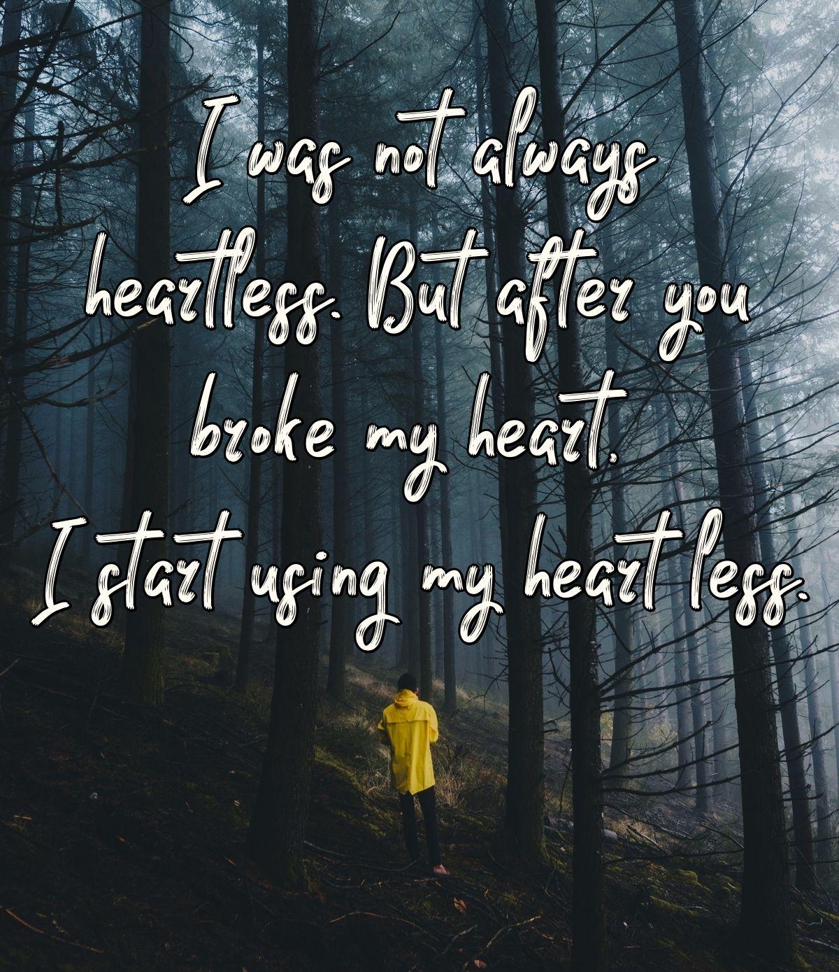 I was not always heartless. But after you broke my heart, I start using my heart less.