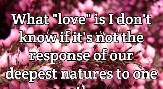 What \"love\" is I don't know if it's not the response of our deepest natures to one another.