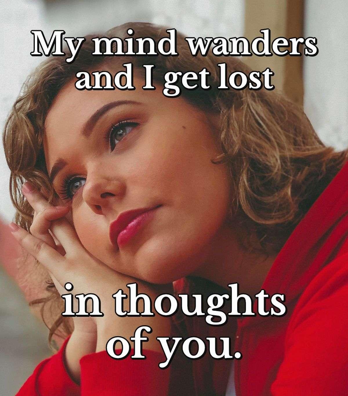 My mind wanders and I get lost in thoughts of you.