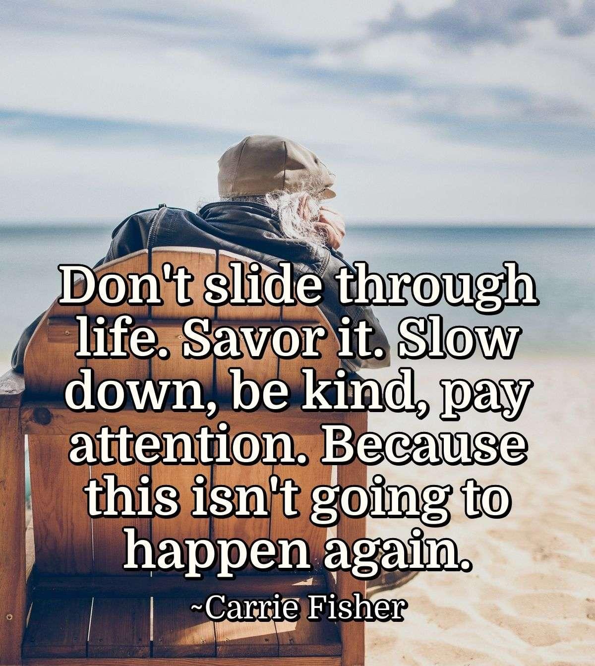 Don't slide through life. Savor it. Slow down, be kind, pay attention. Because this isn't going to happen again.