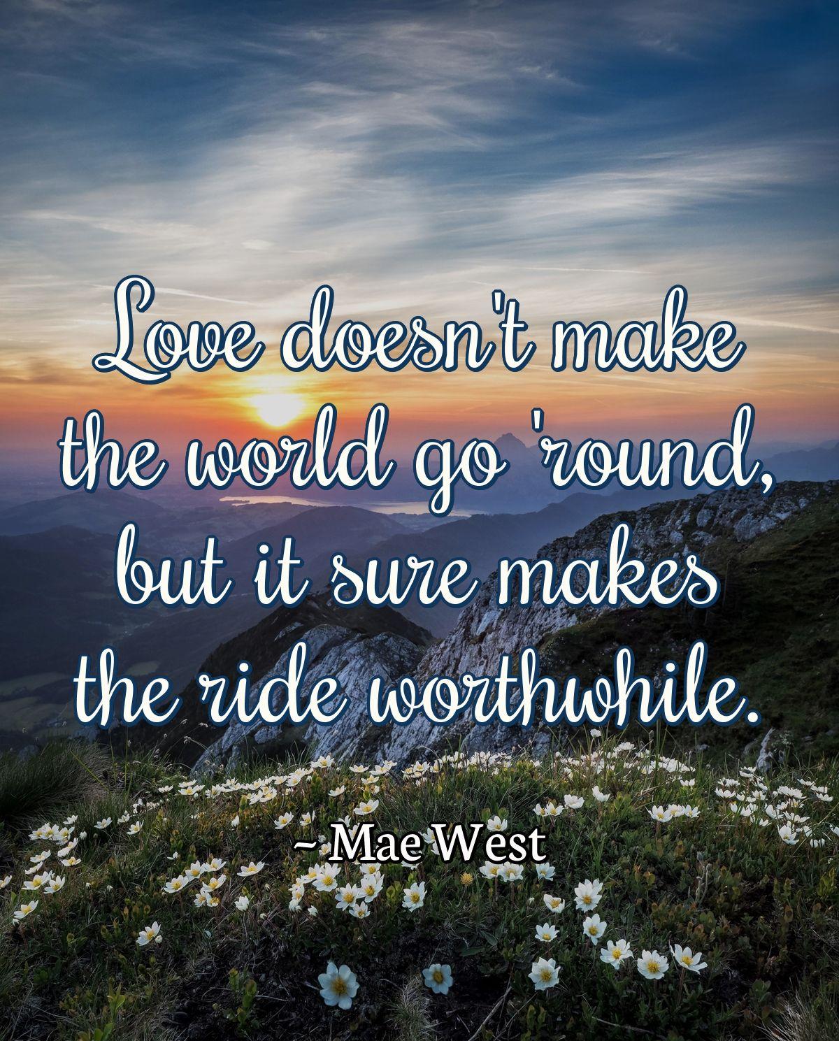 Love doesn't make the world go 'round, but it sure makes the ride worthwhile.