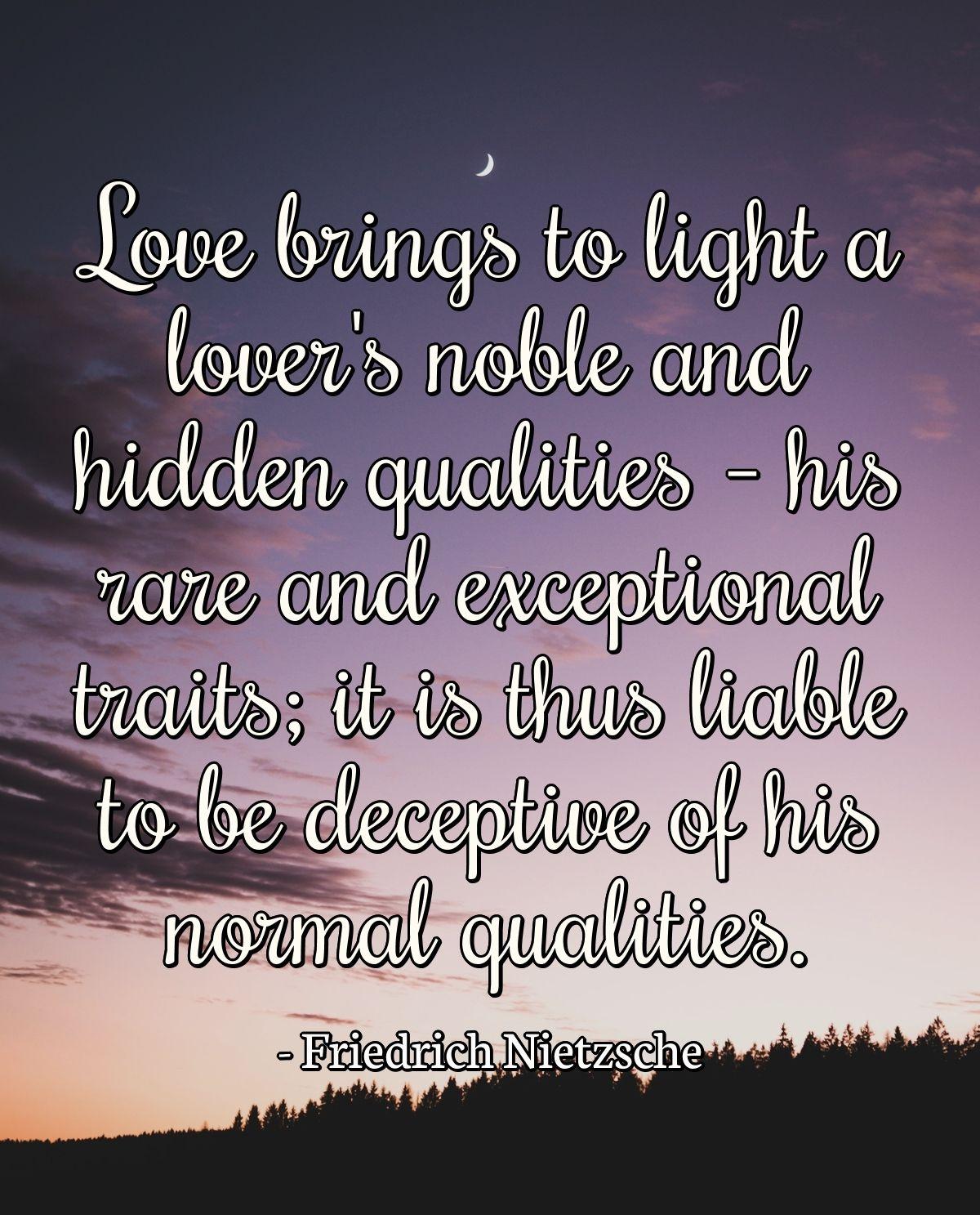 Love brings to light a lover's noble and hidden qualities - his rare and exceptional traits; it is thus liable to be deceptive of his normal qualities.