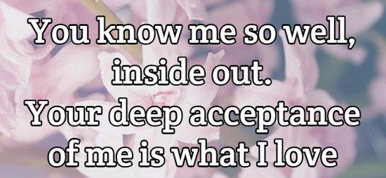 You know me so well, inside out. Your deep acceptance of me is what I love most about you.