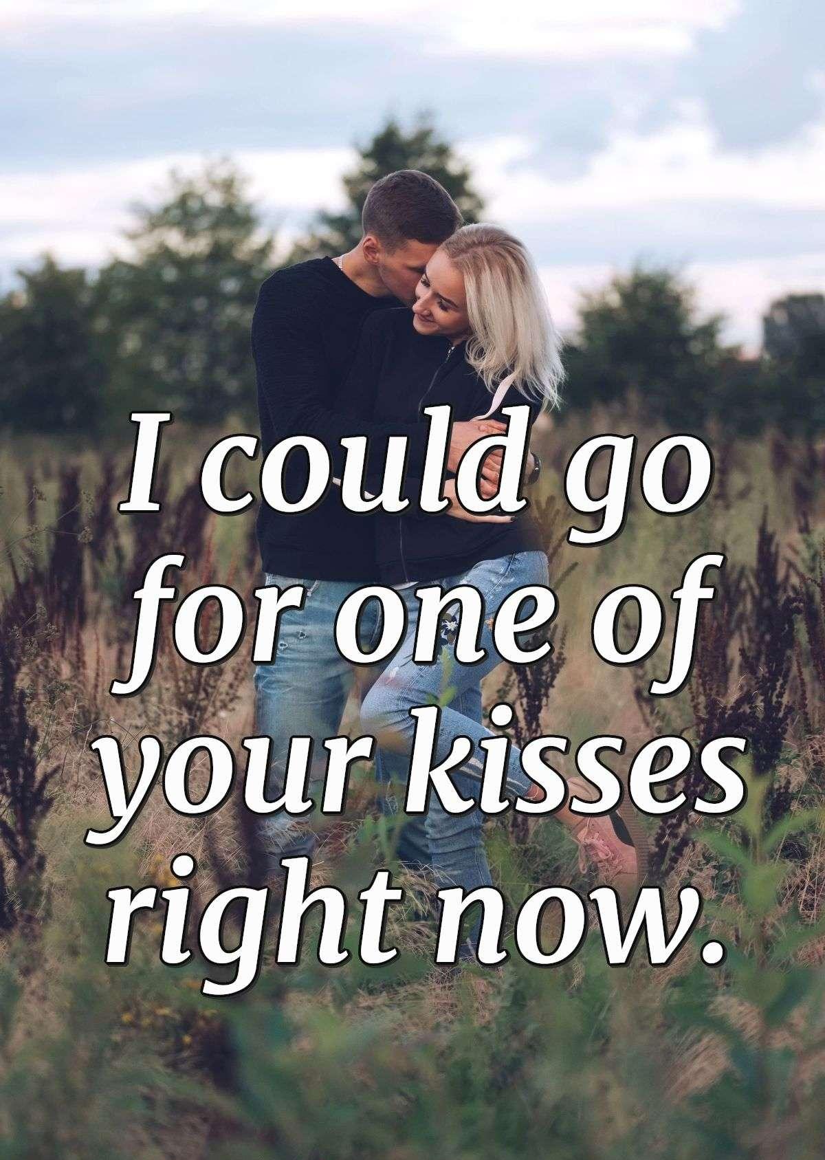 I could go for one of your kisses right now.