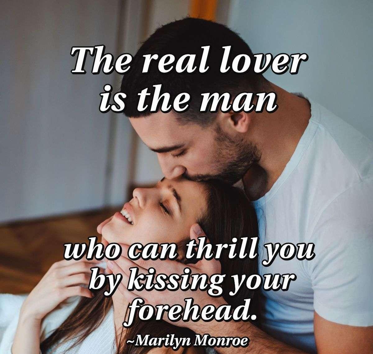 The real lover is the man who can thrill you by kissing your forehead.