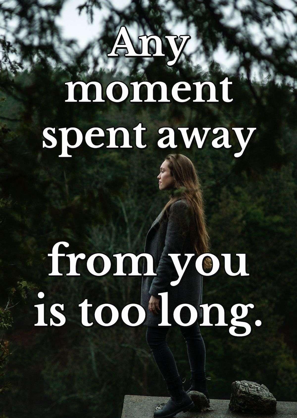 Any moment spent away from you is too long.