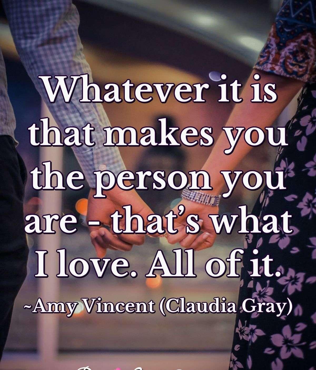 Whatever it is that makes you the person you are - that’s what I love. All of it.