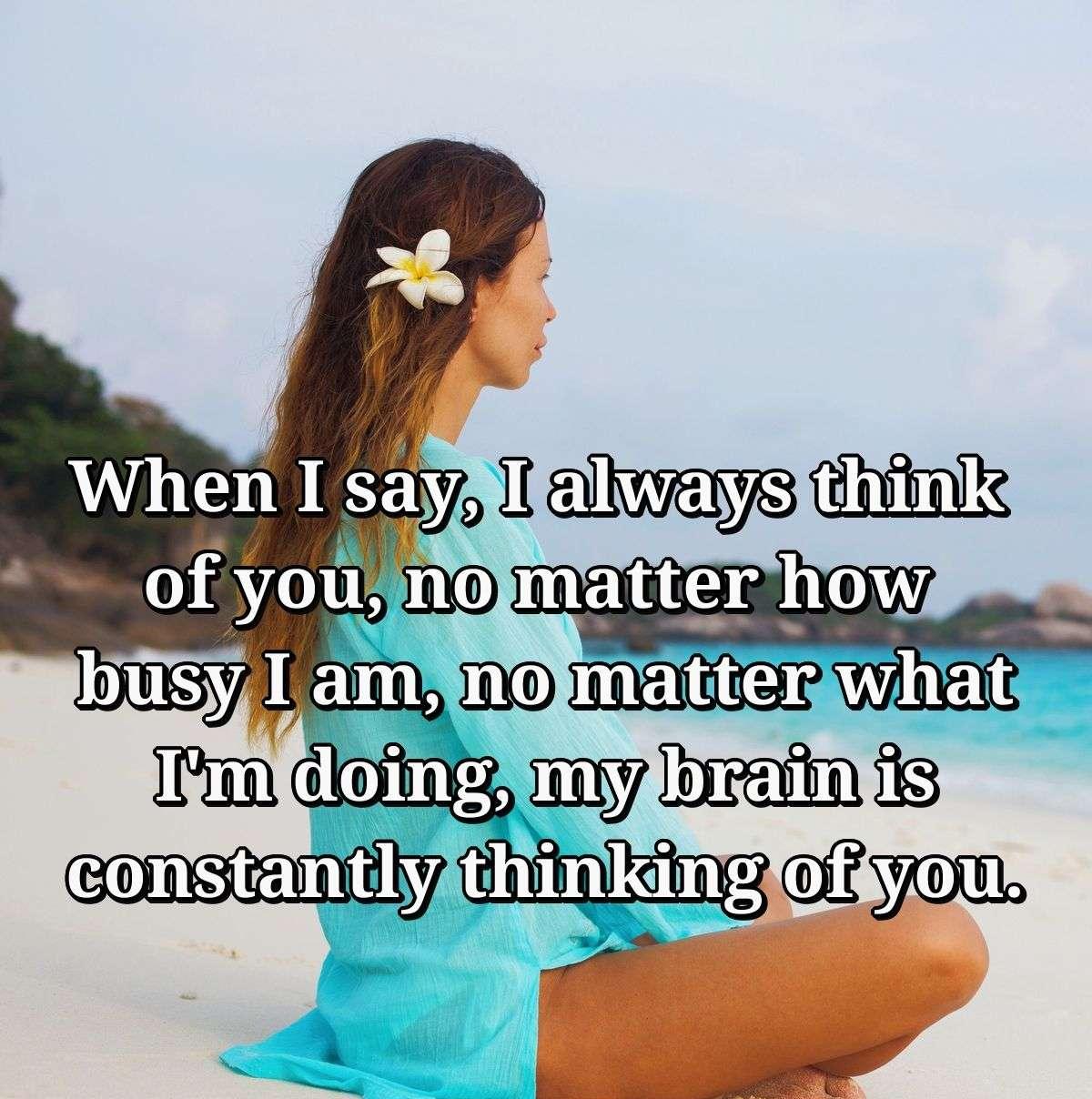 When I say, I always think of you, no matter how busy I am, no matter what I'm doing, my brain is constantly thinking of you.