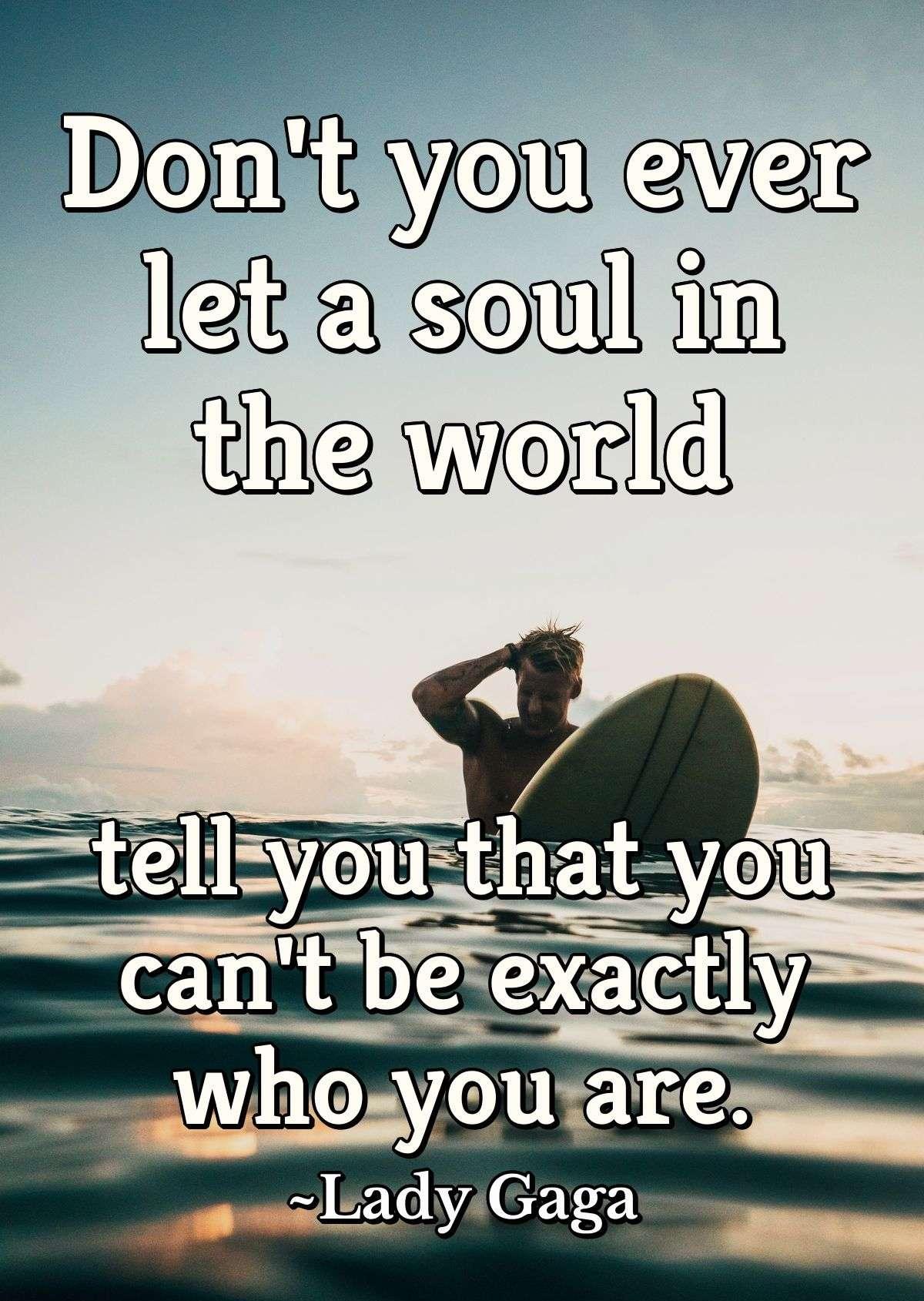 Don't you ever let a soul in the world tell you that you can't be exactly who you are.