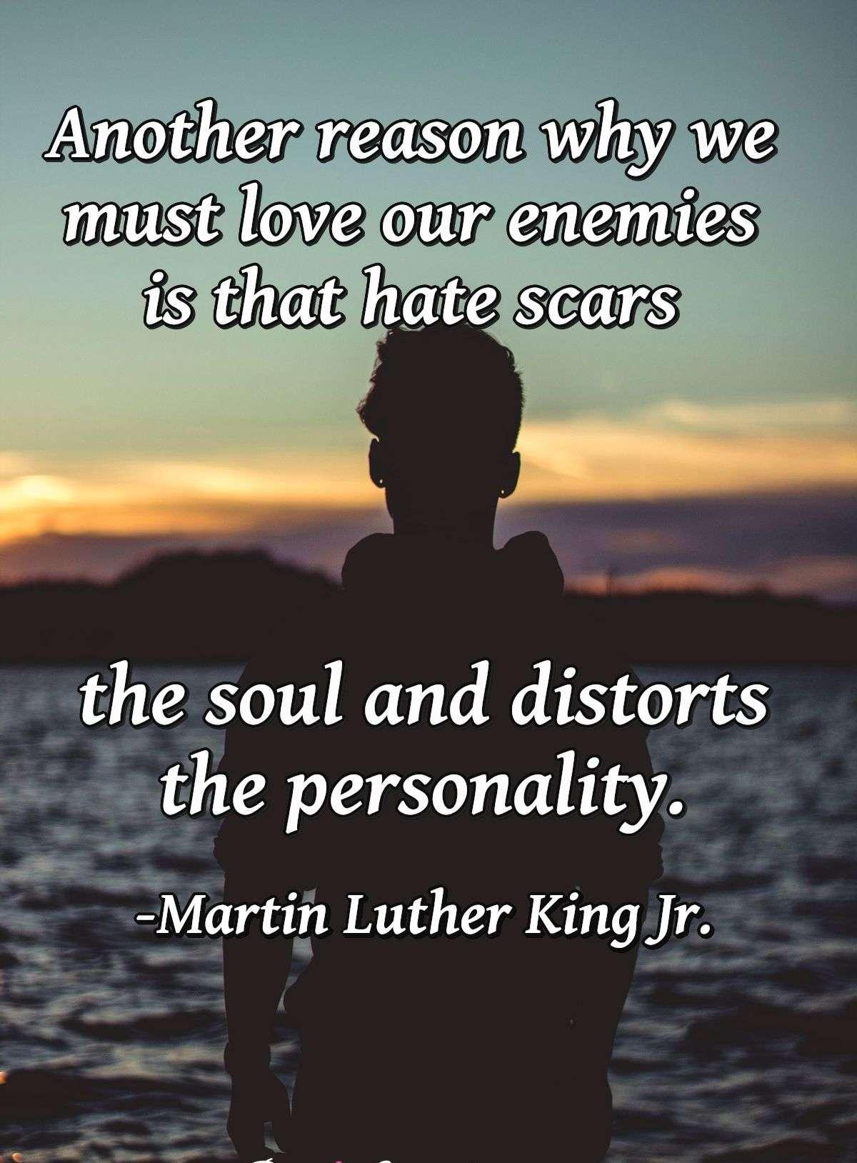 Another reason why we must love our enemies is that hate scars the soul and distorts the personality.