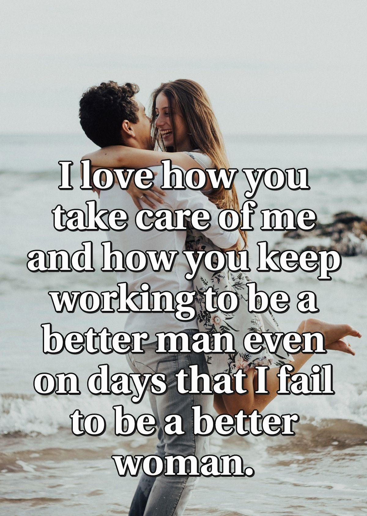 I love how you take care of me and how you keep working to be a better man even on days that I fail to be a better woman.