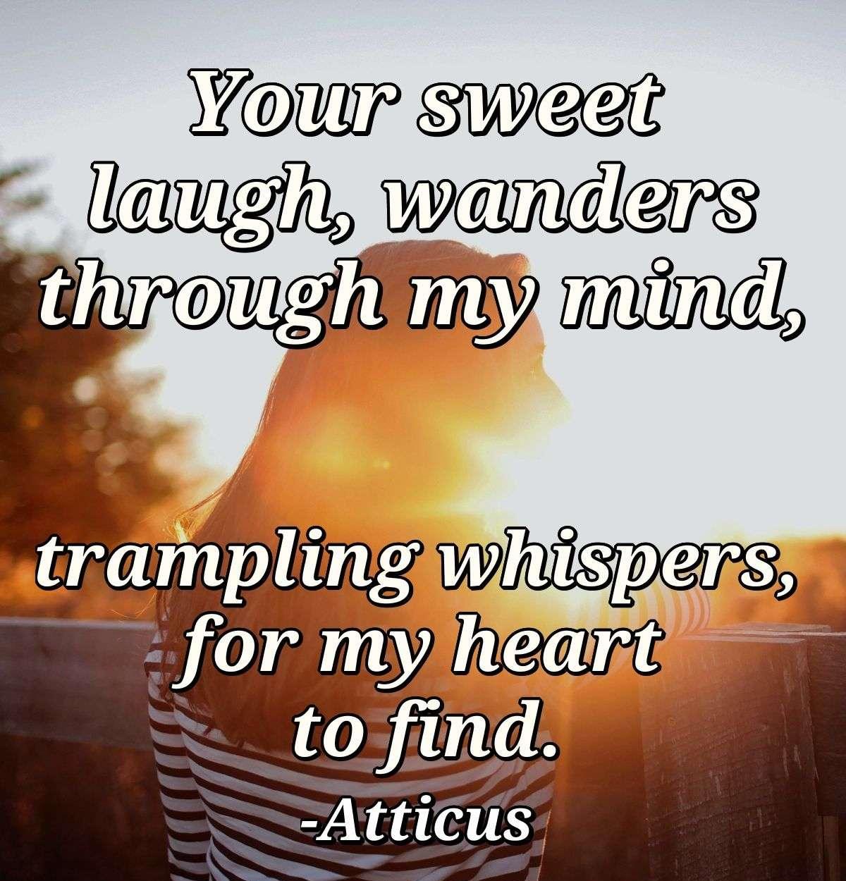 Your sweet laugh, wanders through my mind, trampling whispers, for my heart to find.