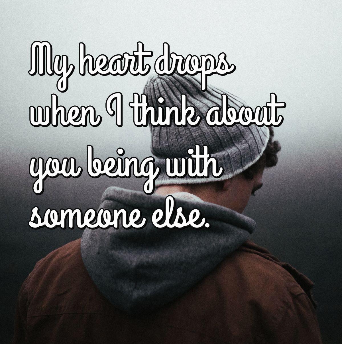 My heart drops when I think about you being with someone else.