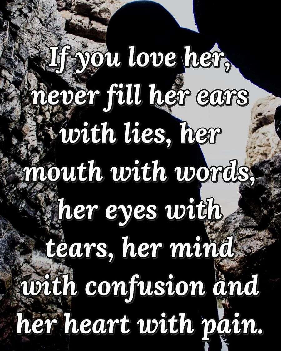 If you love her, never fill her ears with lies, her mouth with words, her eyes with tears, her mind with confusion and her heart with pain.