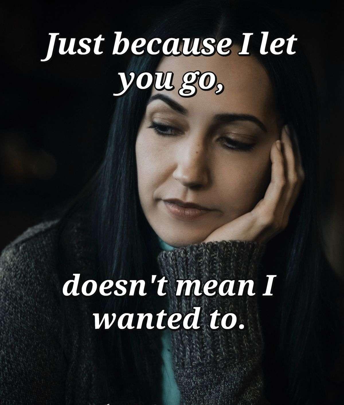 Just because I let you go, doesn't mean I wanted to.