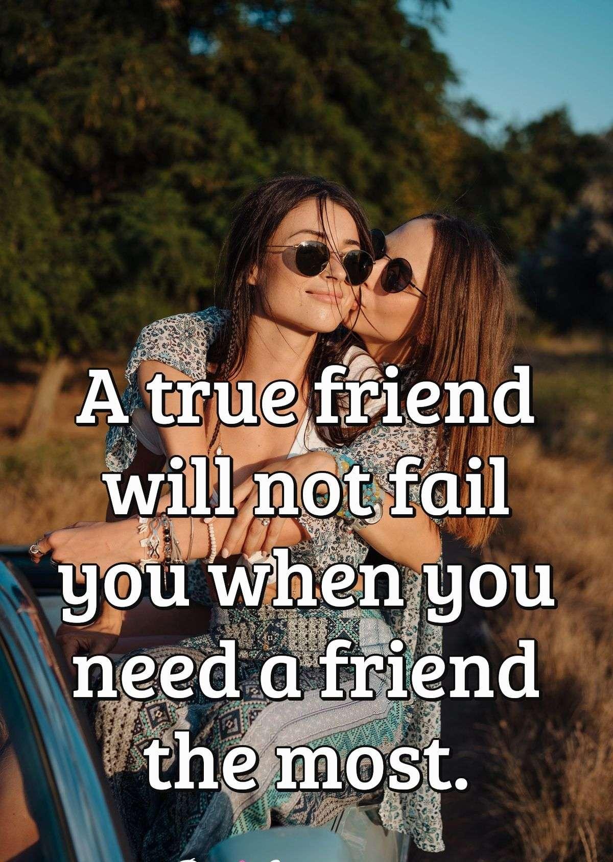 A true friend will not fail you when you need a friend the most.