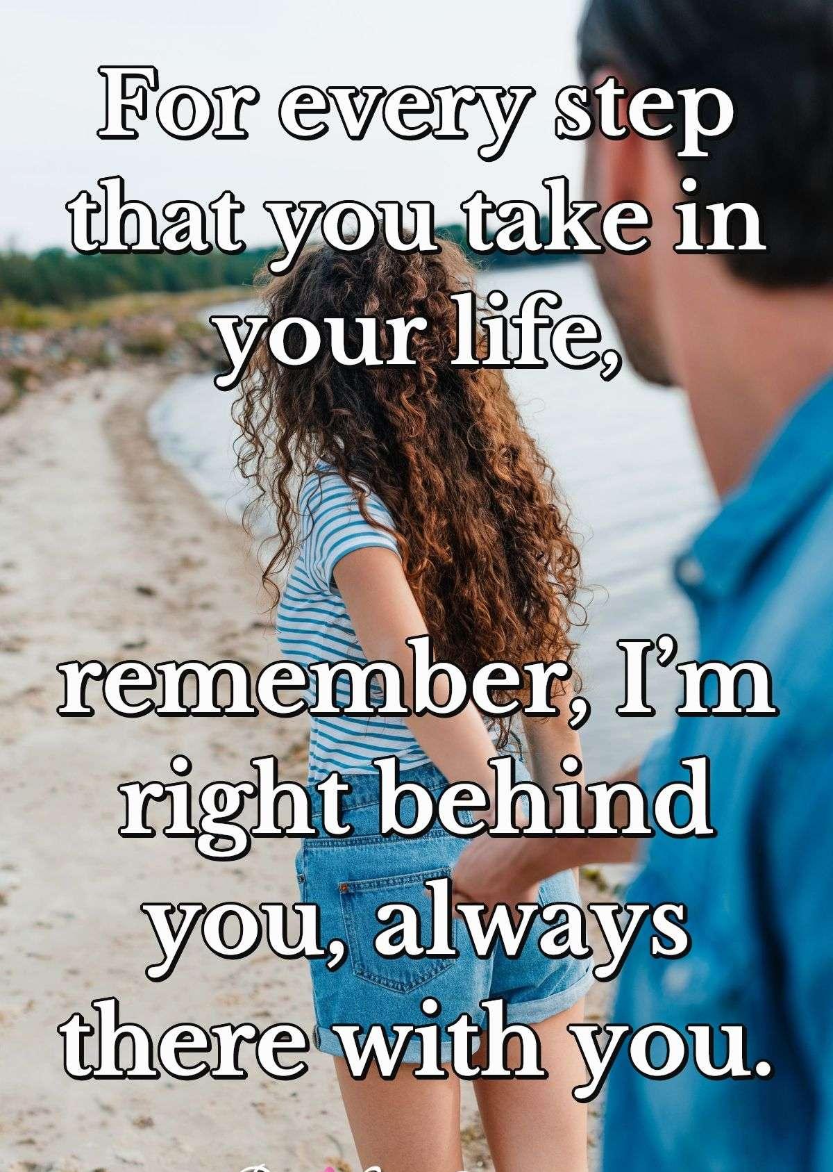 For every step that you take in your life, remember, I’m right behind you, always there with you.