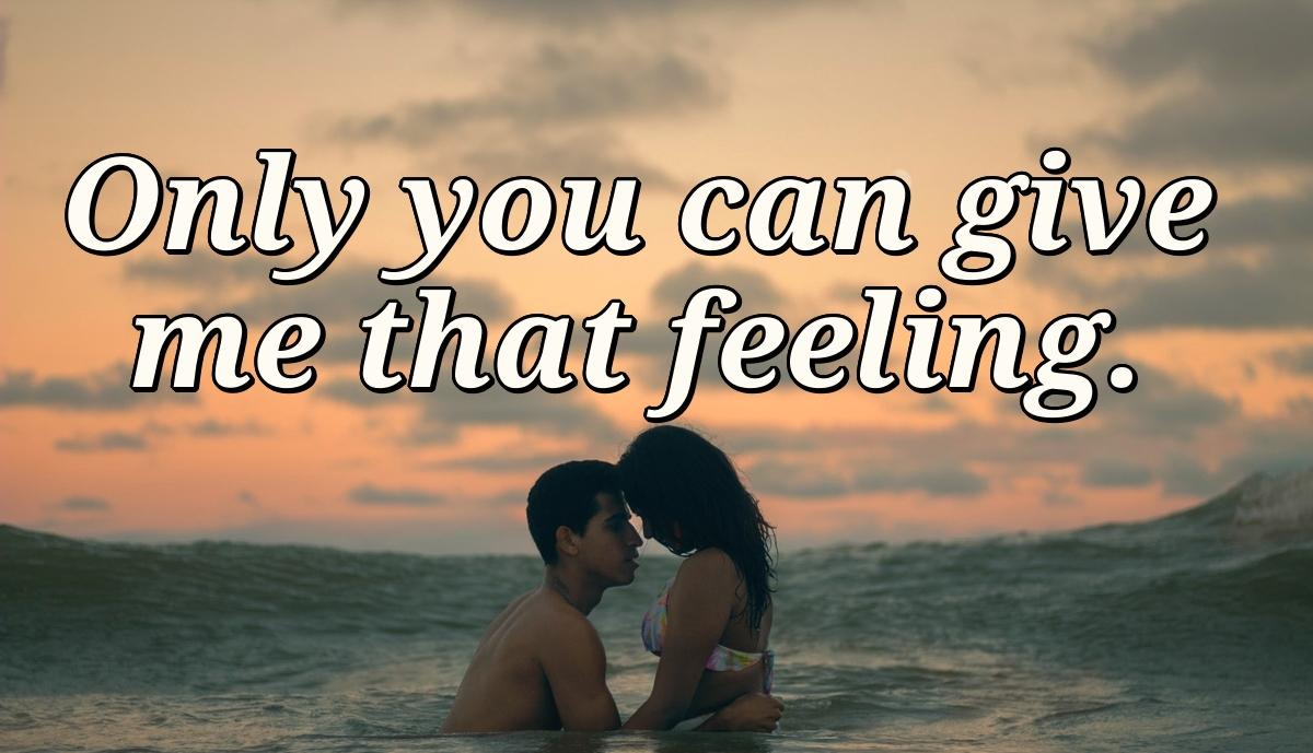 Only you can give me that feeling.