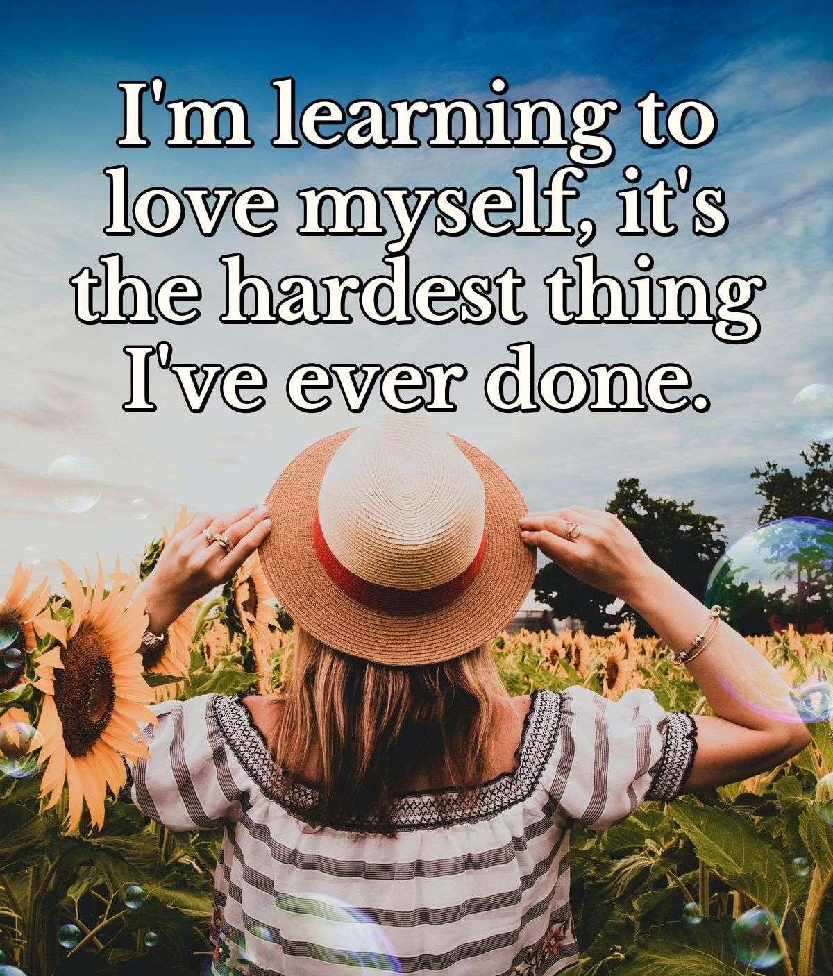 I'm learning to love myself, it's the hardest thing I've ever done.