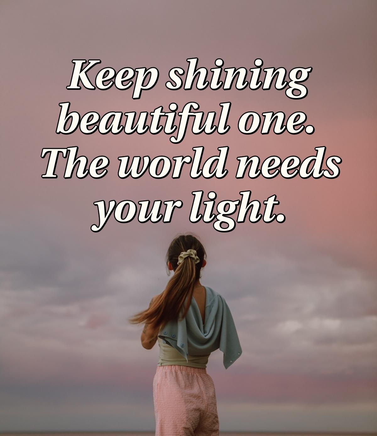 Keep shining beautiful one. The world needs your light.