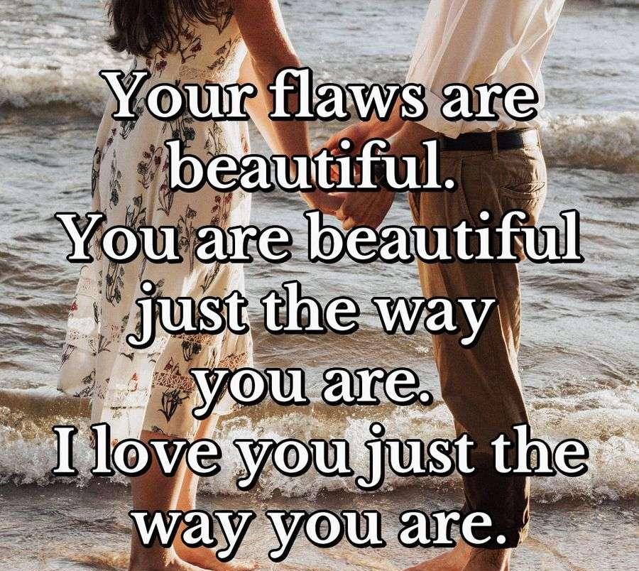 Your flaws are beautiful. You are beautiful just the way you are. I love you just the way you are.