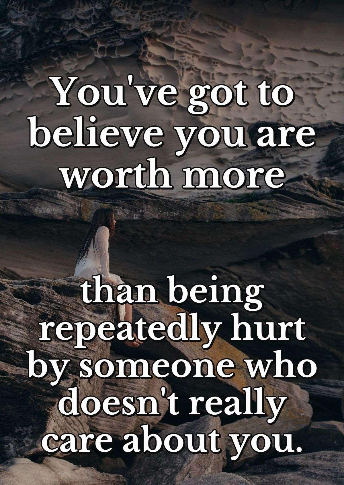 You've got to believe you are worth more than being repeatedly hurt by someone who doesn't really care about you.