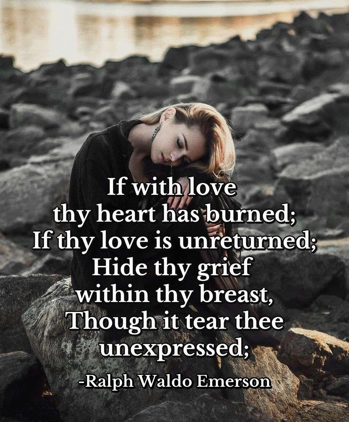 If with love thy heart has burned;If thy love is unreturned;Hide thy grief within thy breast,Though it tear thee unexpressed;