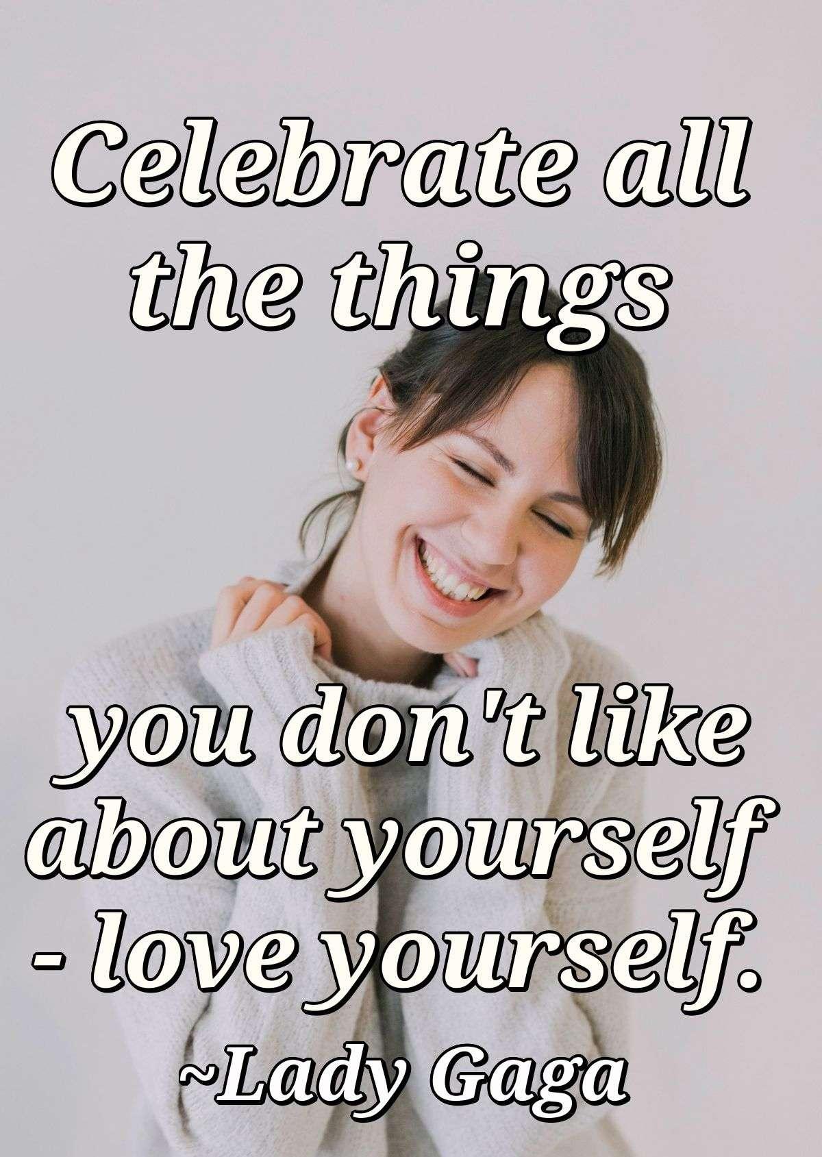 Celebrate all the things you don't like about yourself - love yourself.