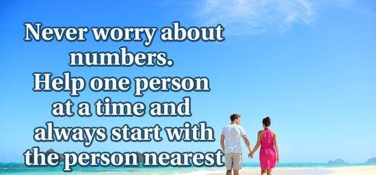 Never worry about numbers. Help one person at a time and always start with the person nearest you.