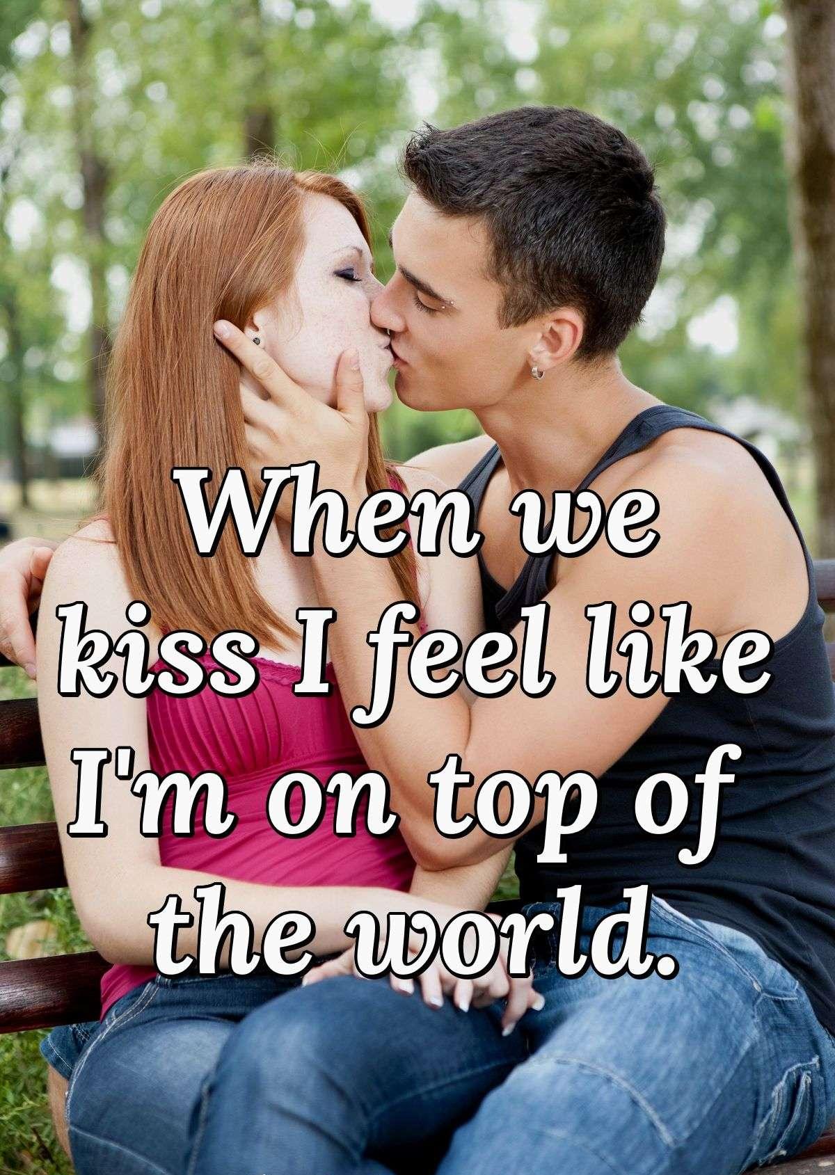 When we kiss I feel like I'm on top of the world.