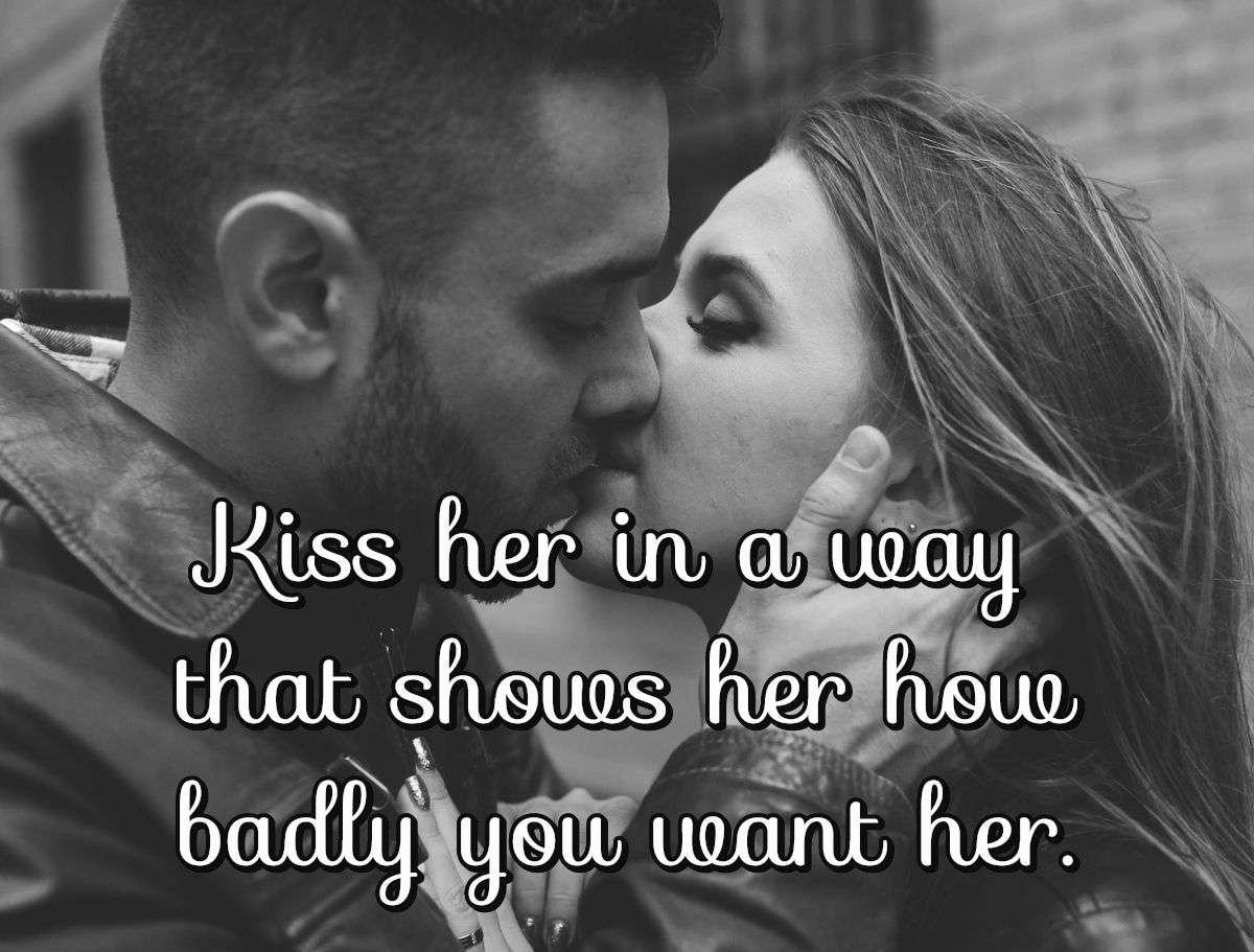 Kiss her in a way that shows her how badly you want her.