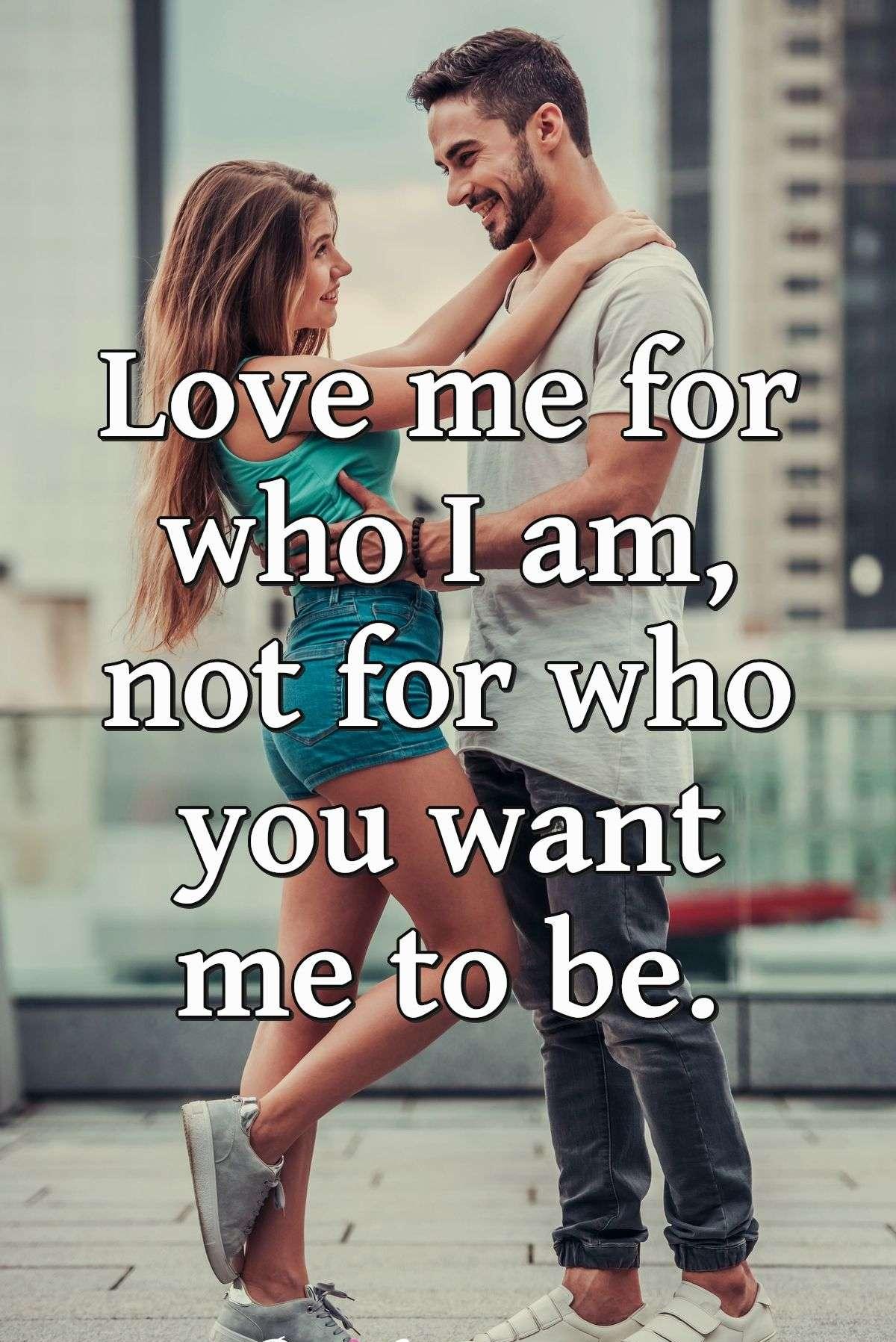 Love me for who I am, not for who you want me to be.