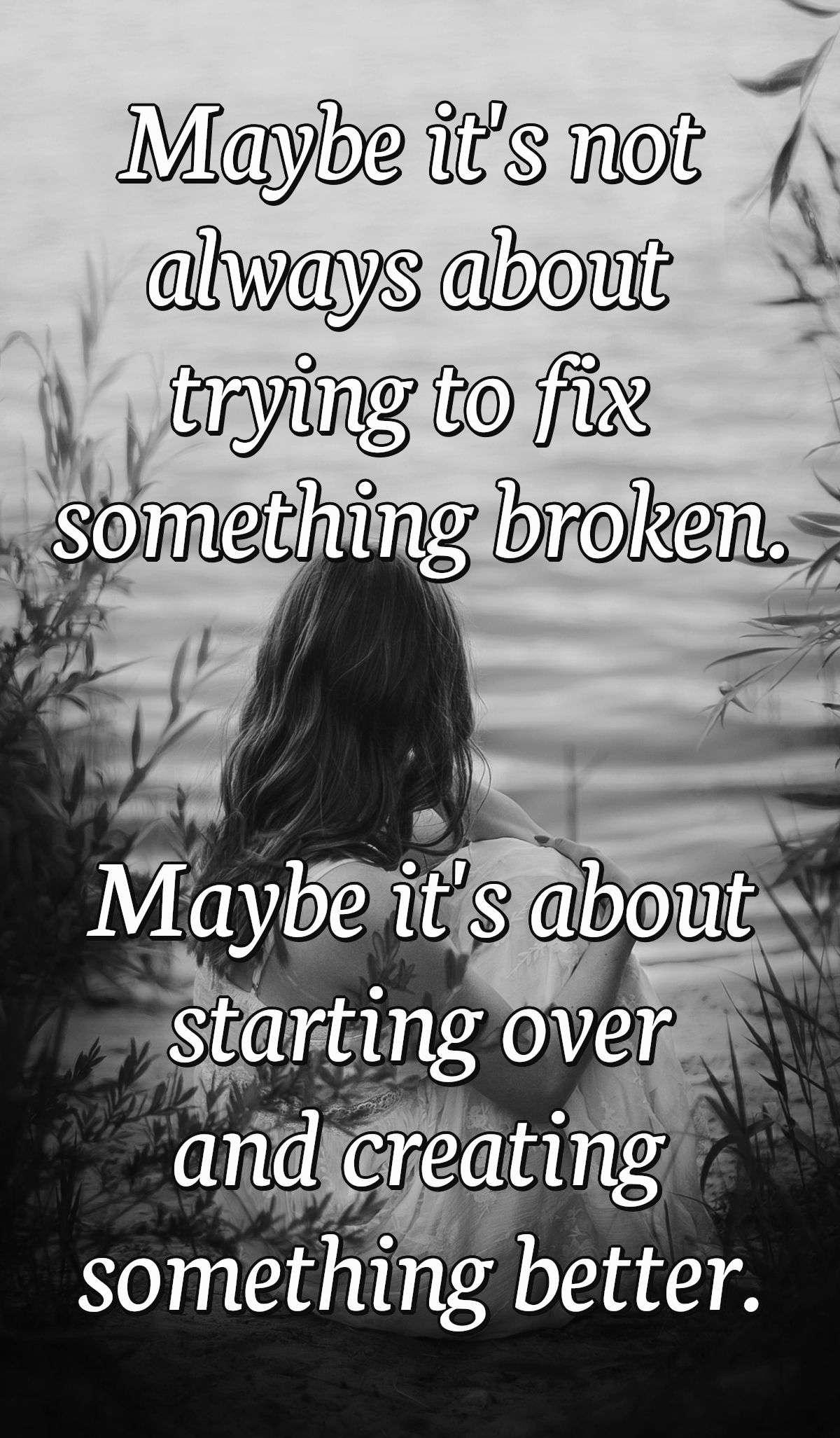 Maybe it's not always about trying to fix something broken. Maybe it's about starting over and creating something better.