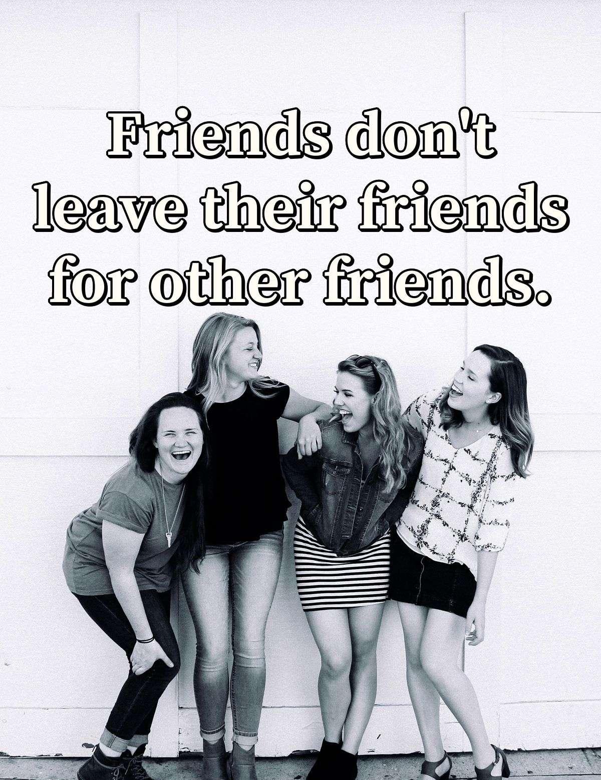 Friends don't leave their friends for other friends.