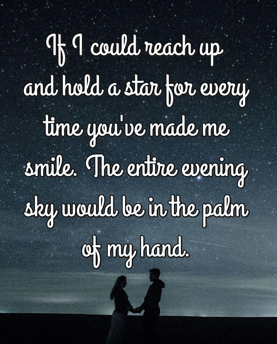 If I could reach up and hold a star for every time you've made me smile. The entire evening sky would be in the palm of my hand.