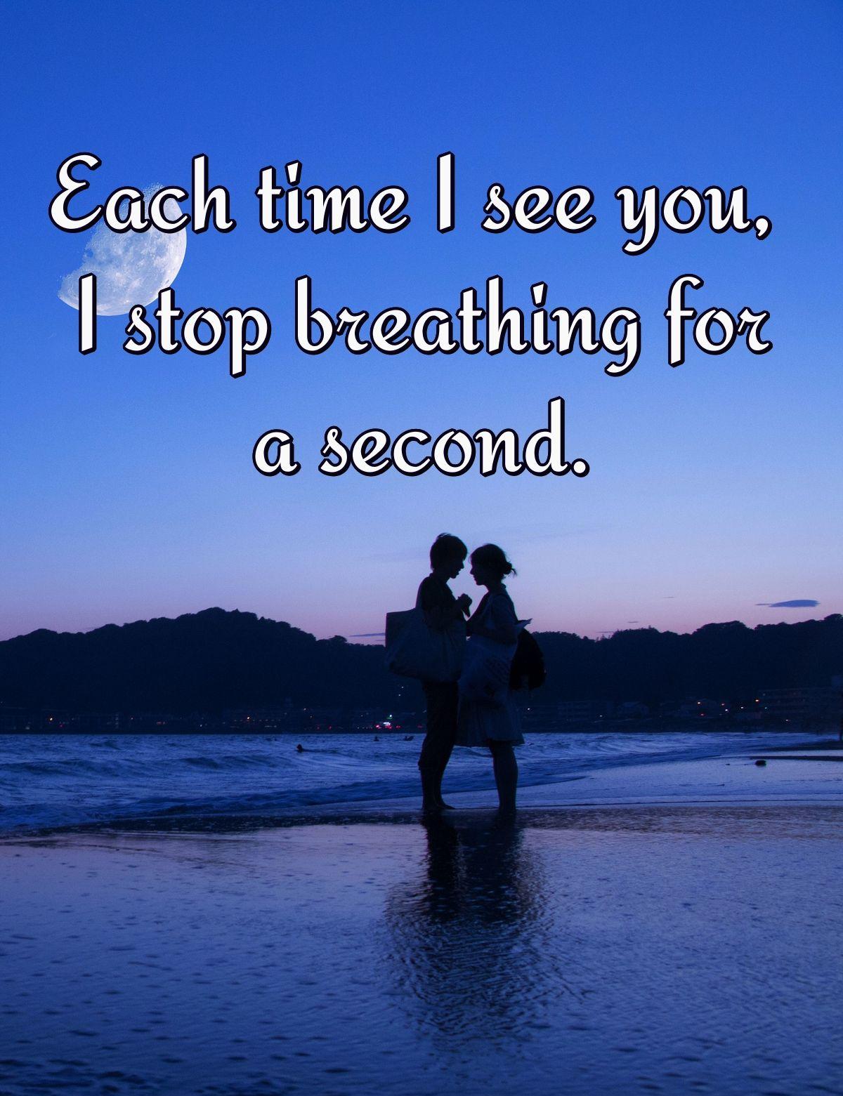 Each time I see you, I stop breathing for a second.