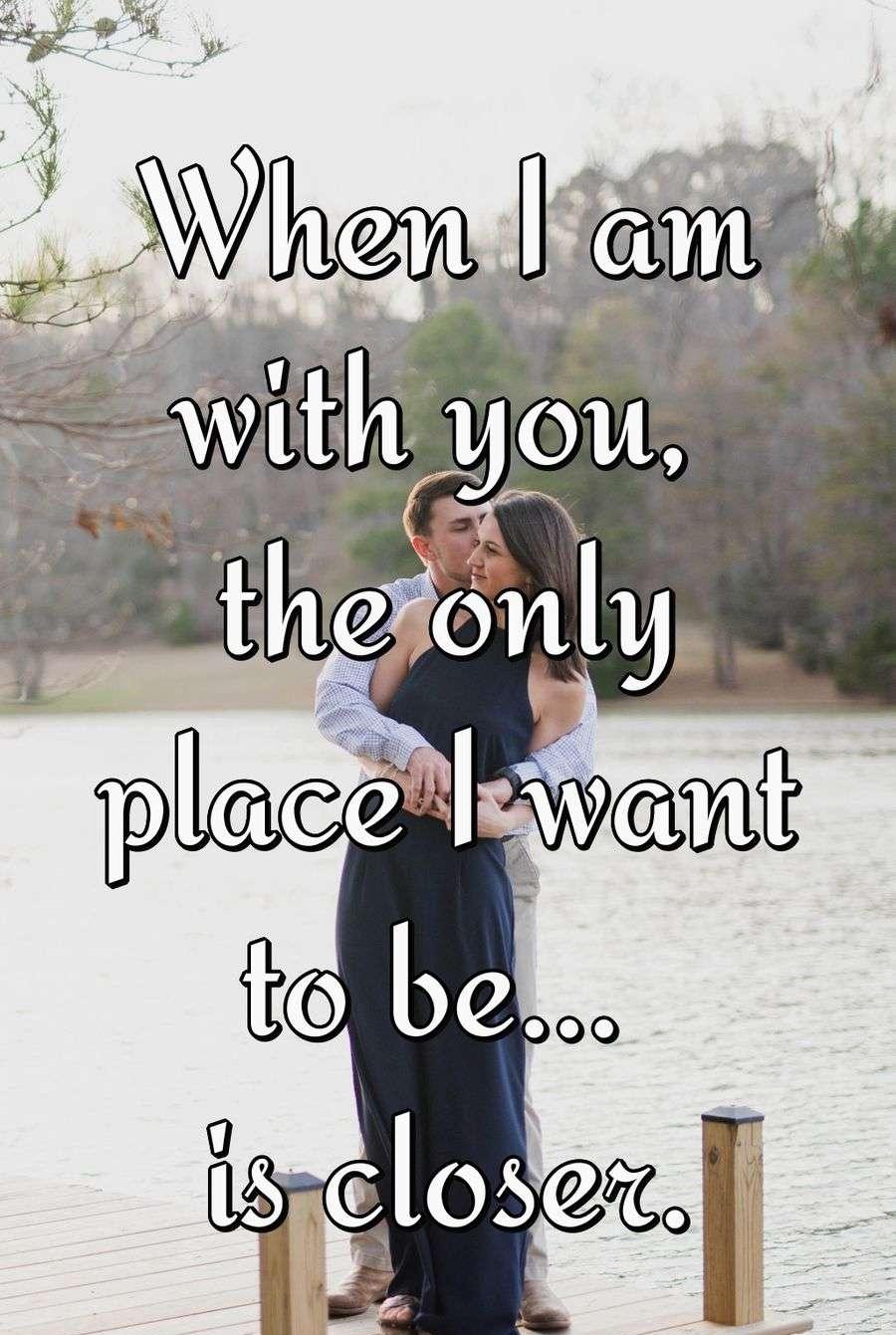 When I am with you, the only place I want to be is closer.