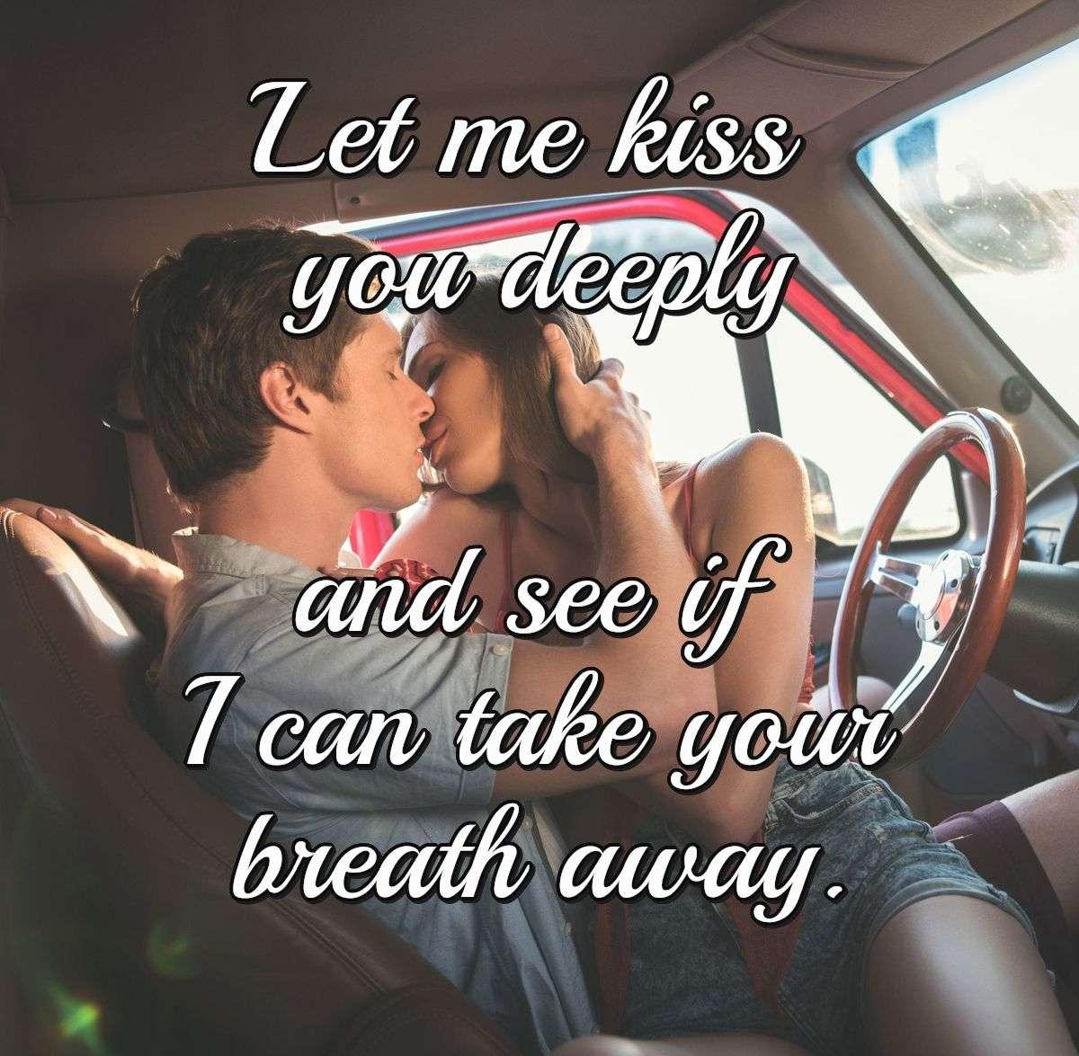 Let me kiss you deeply and see if I can take your breath away.