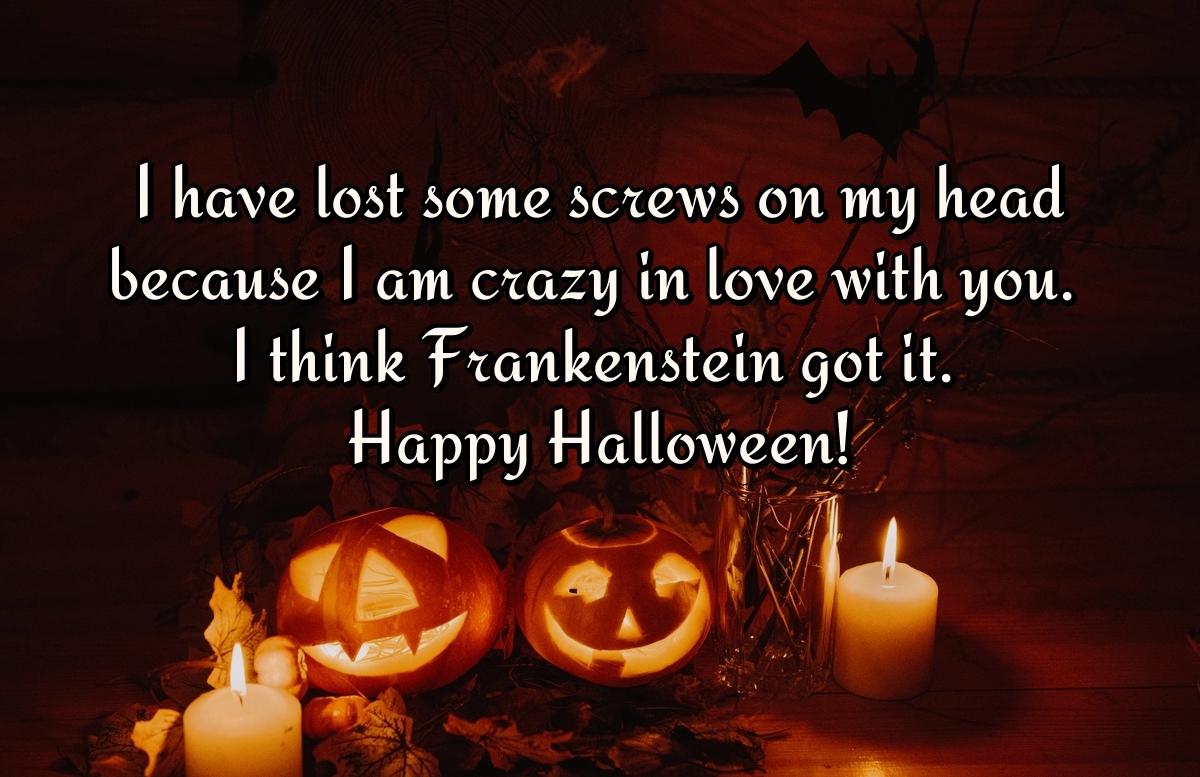 I have lost some screws on my head because I am crazy in love with you. I think Frankenstein got it. Happy Halloween!