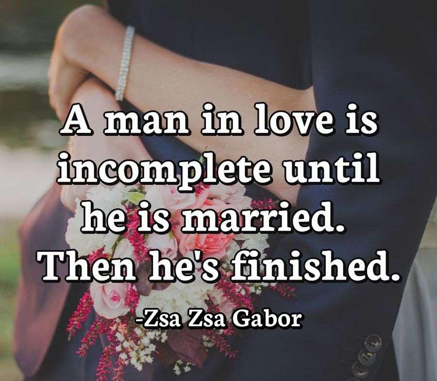 A man in love is incomplete until he is married. Then he's finished.