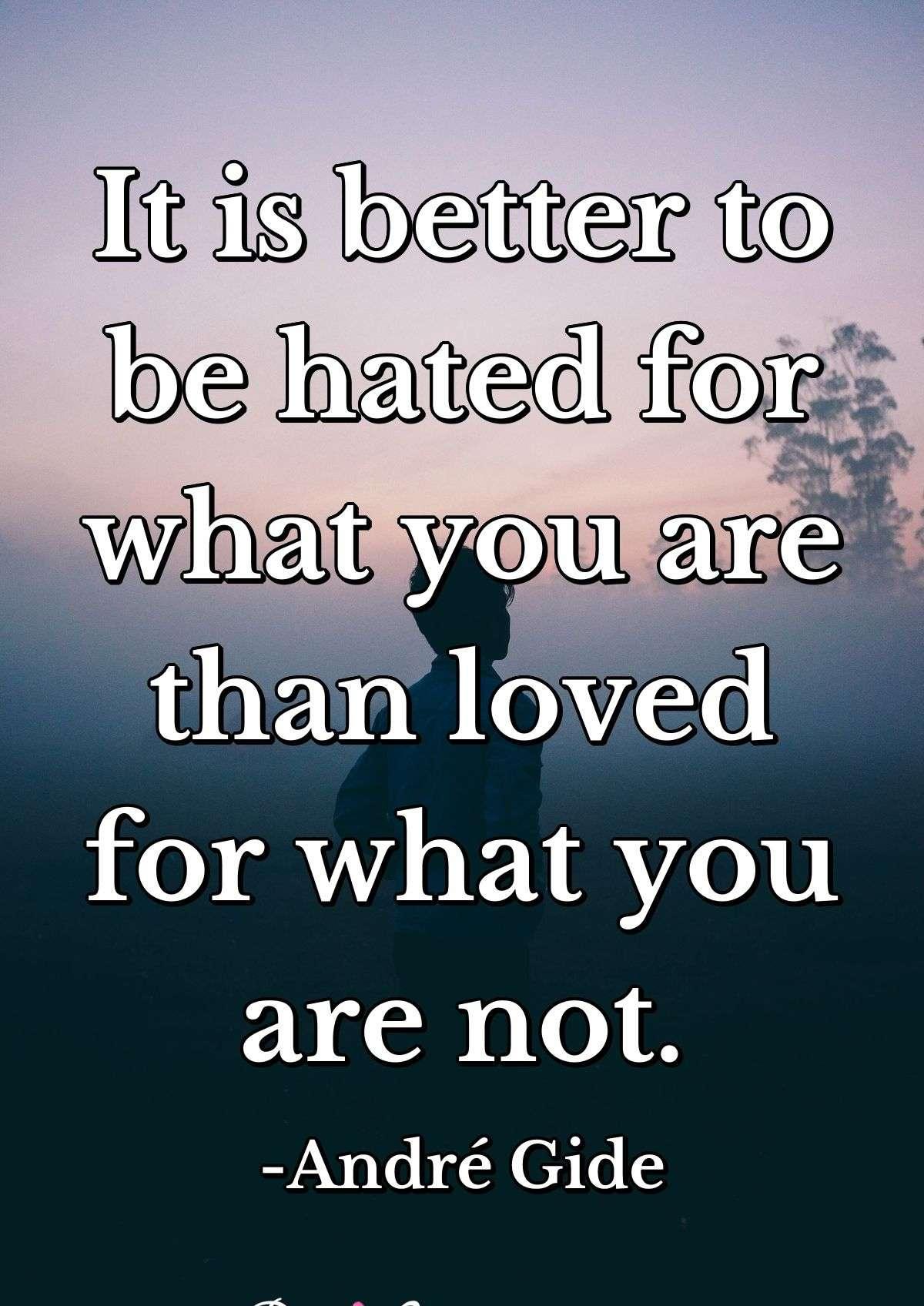 It is better to be hated for what you are than loved for what you are not.