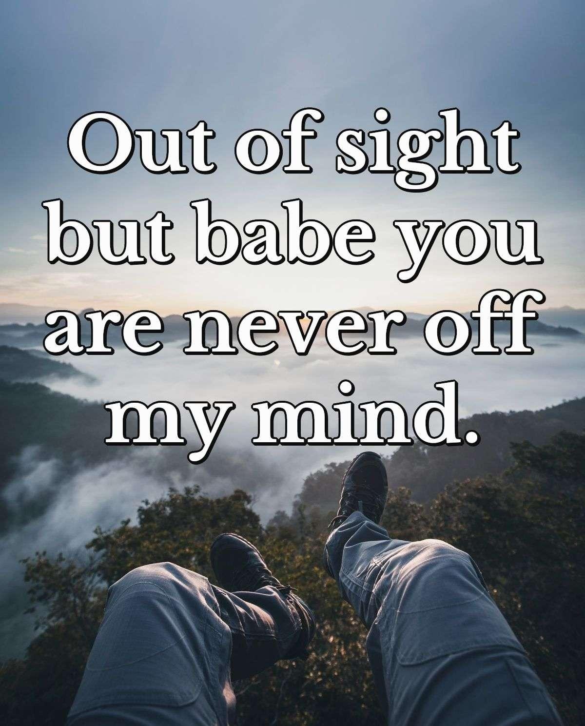 Out of sight but babe you are never off my mind.