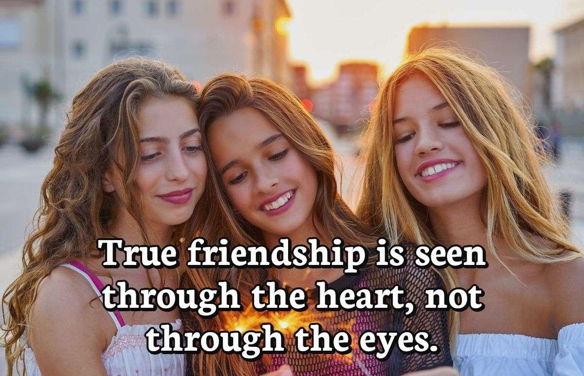 True friendship is seen through the heart, not through the eyes.