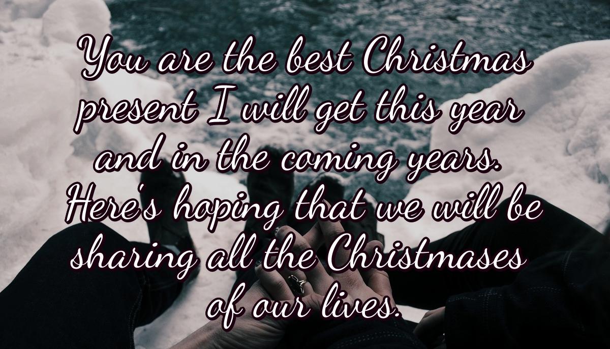 You are the best Christmas present I will get this year and in the coming years. Here's hoping that we will be sharing all the Christmases of our lives.